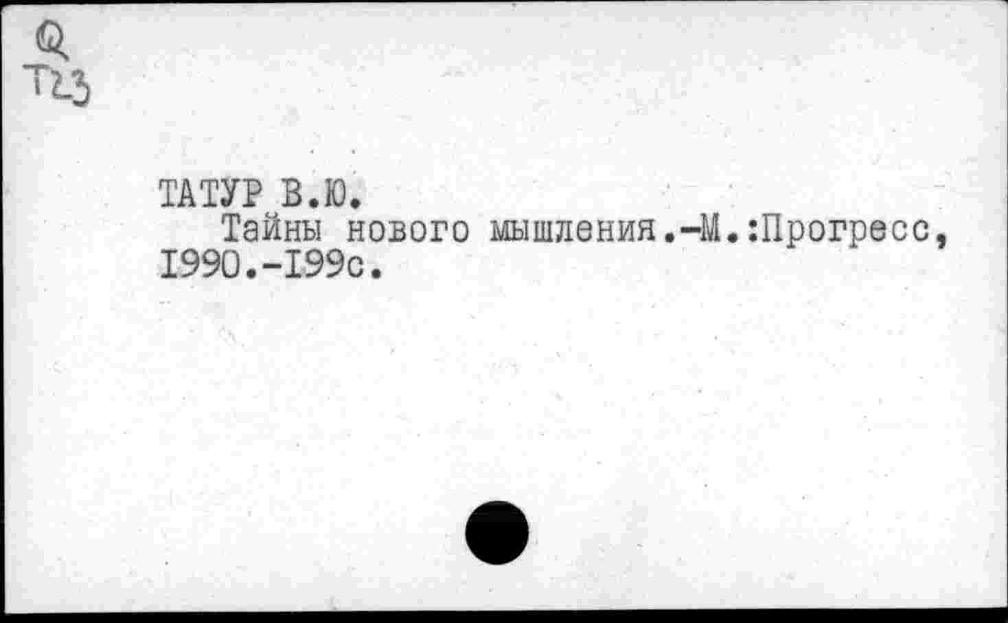 ﻿ТАТУР В.Ю.
Тайны нового мышления.-М.Шрогресс, 1990.-199с.